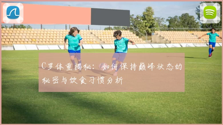 C罗体重揭秘：如何保持巅峰状态的秘密与饮食习惯分析