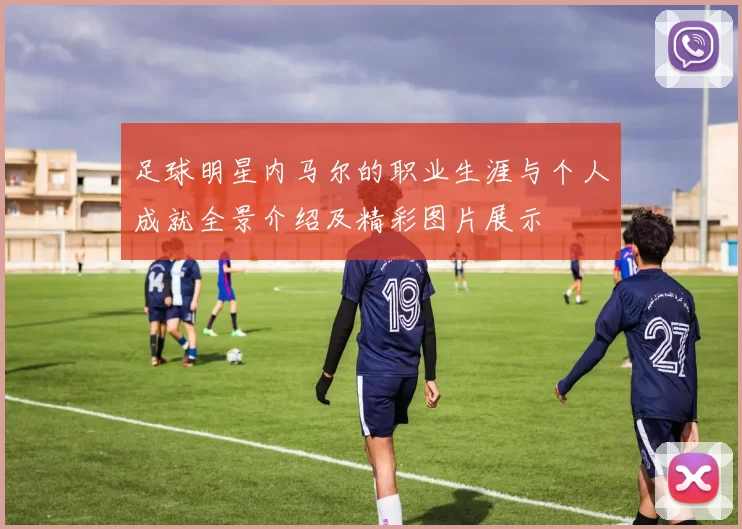 足球明星内马尔的职业生涯与个人成就全景介绍及精彩图片展示