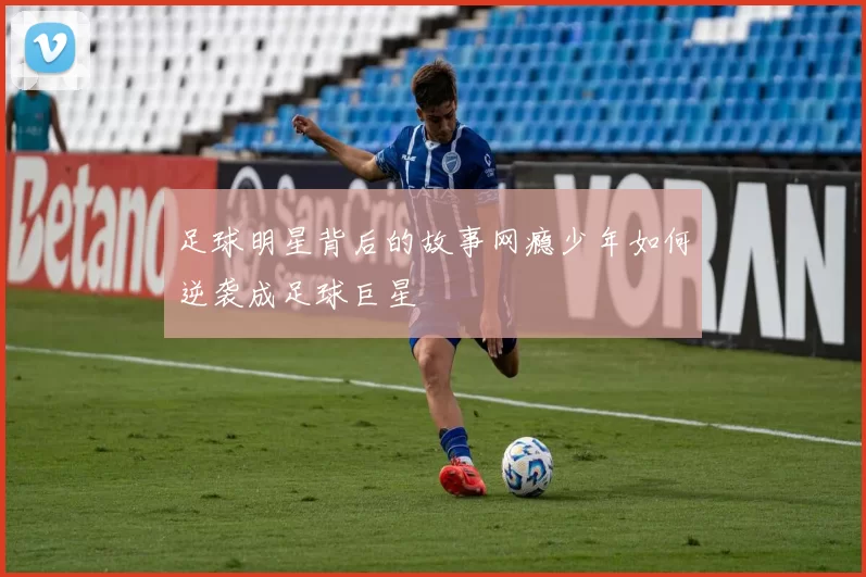 足球明星背后的故事网瘾少年如何逆袭成足球巨星