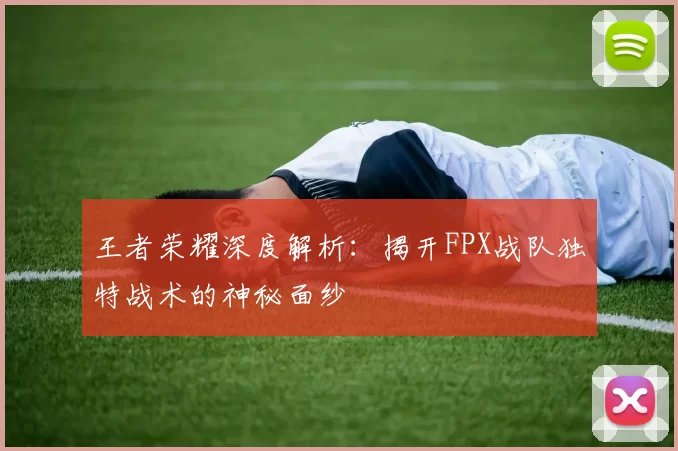 王者荣耀深度解析：揭开FPX战队独特战术的神秘面纱