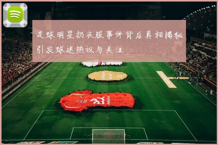 足球明星扔衣服事件背后真相揭秘引发球迷热议与关注