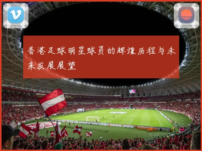 香港足球明星球员的辉煌历程与未来发展展望