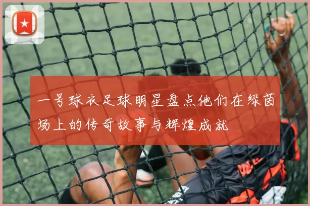 一号球衣足球明星盘点他们在绿茵场上的传奇故事与辉煌成就