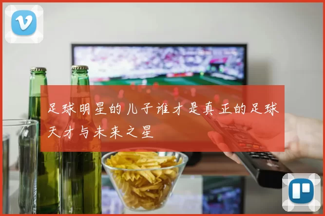 足球明星的儿子谁才是真正的足球天才与未来之星