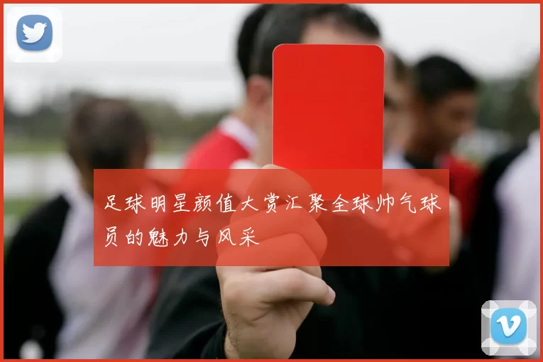 足球明星颜值大赏汇聚全球帅气球员的魅力与风采