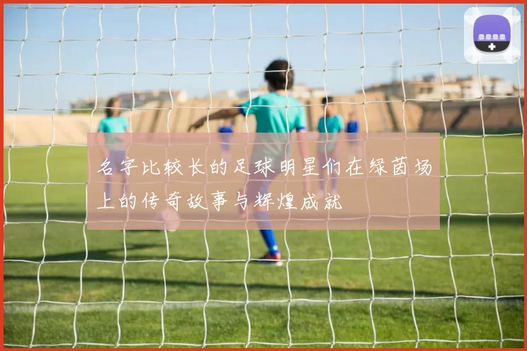 名字比较长的足球明星们在绿茵场上的传奇故事与辉煌成就