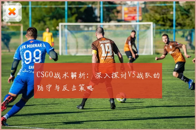 CSGO战术解析：深入探讨V5战队的防守与反击策略