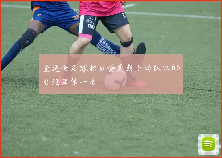 全运会足球积分榜更新上海队以66分稳居第一名