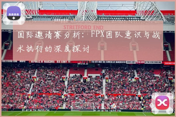国际邀请赛分析：FPX团队意识与战术执行的深度探讨