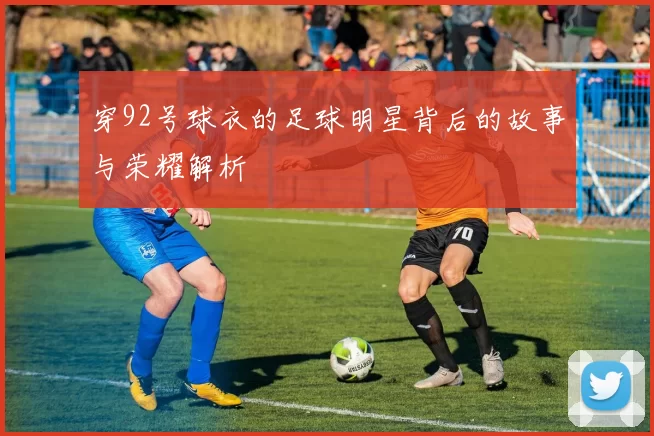 穿92号球衣的足球明星背后的故事与荣耀解析
