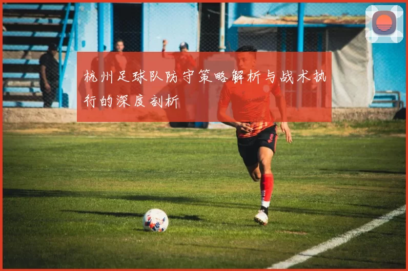 杭州足球队防守策略解析与战术执行的深度剖析