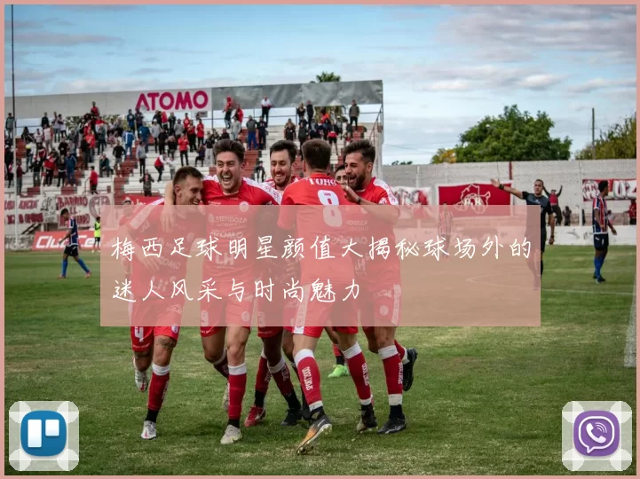 梅西足球明星颜值大揭秘球场外的迷人风采与时尚魅力
