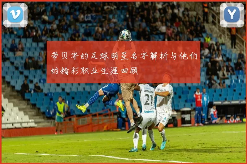 带贝字的足球明星名字解析与他们的精彩职业生涯回顾