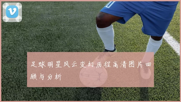 足球明星风云变幻历程高清图片回顾与分析