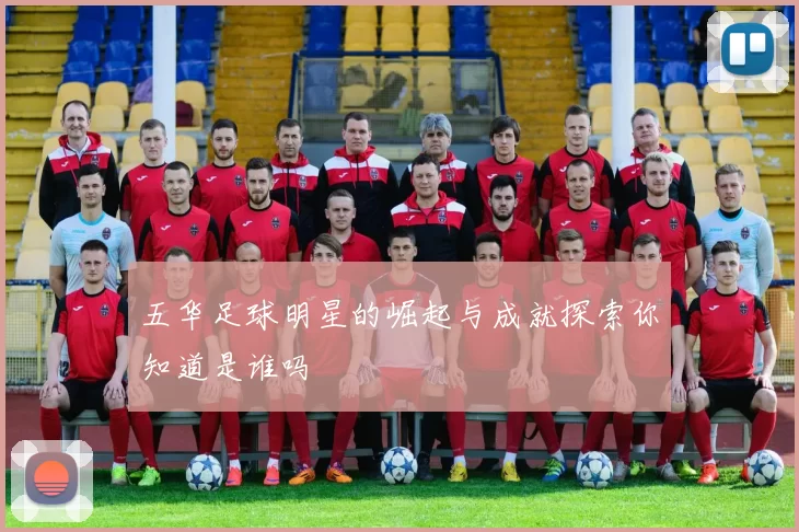 五华足球明星的崛起与成就探索你知道是谁吗