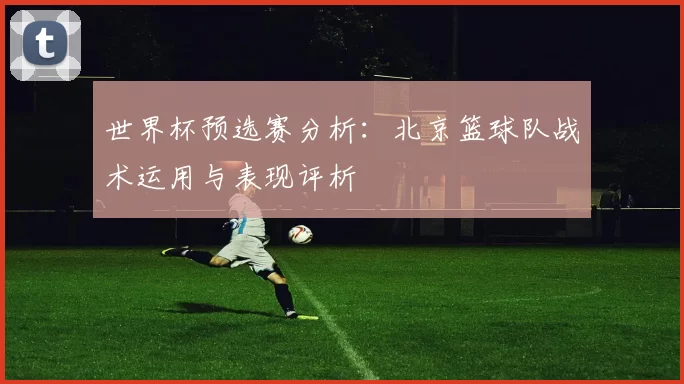 世界杯预选赛分析：北京篮球队战术运用与表现评析