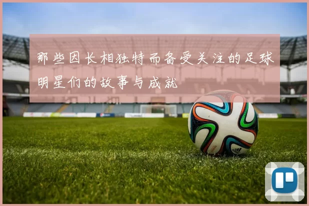那些因长相独特而备受关注的足球明星们的故事与成就