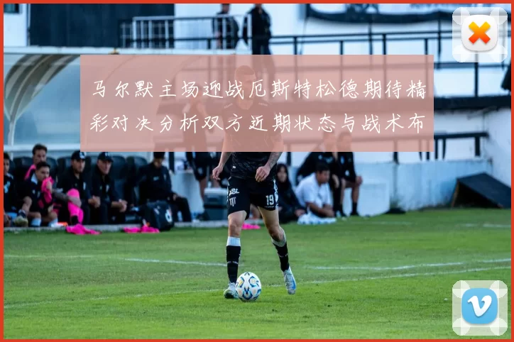马尔默主场迎战厄斯特松德期待精彩对决分析双方近期状态与战术布局