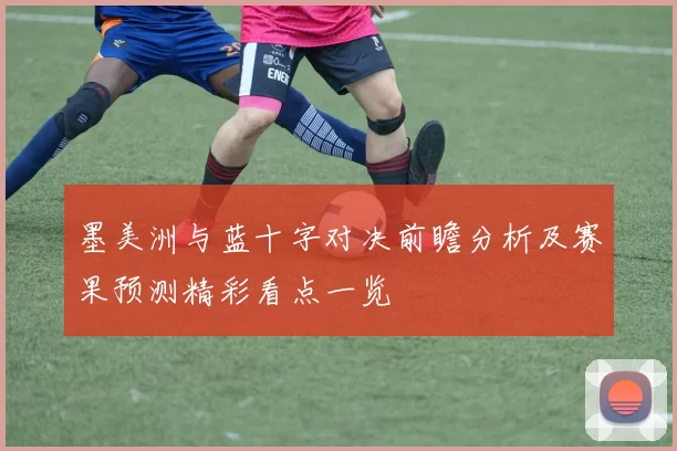墨美洲与蓝十字对决前瞻分析及赛果预测精彩看点一览