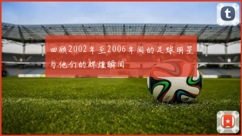 回顾2002年至2006年间的足球明星与他们的辉煌瞬间