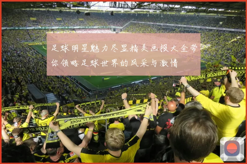 足球明星魅力尽显精美画报大全带你领略足球世界的风采与激情