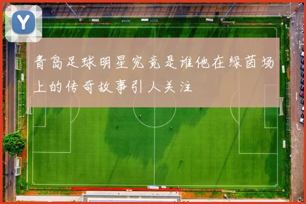 青岛足球明星究竟是谁他在绿茵场上的传奇故事引人关注