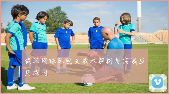武汉网球队包夹战术解析与实战应用探讨