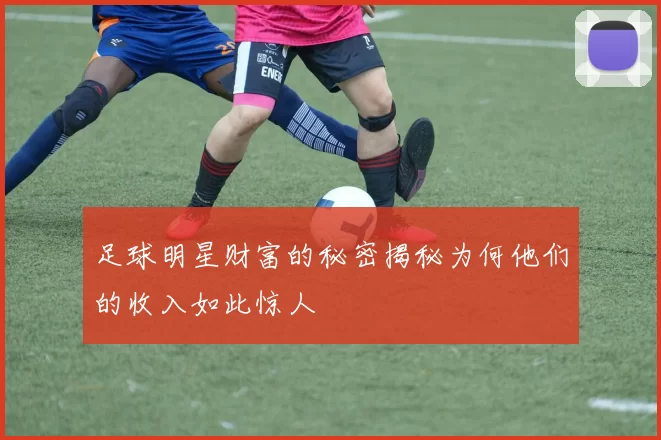 足球明星财富的秘密揭秘为何他们的收入如此惊人