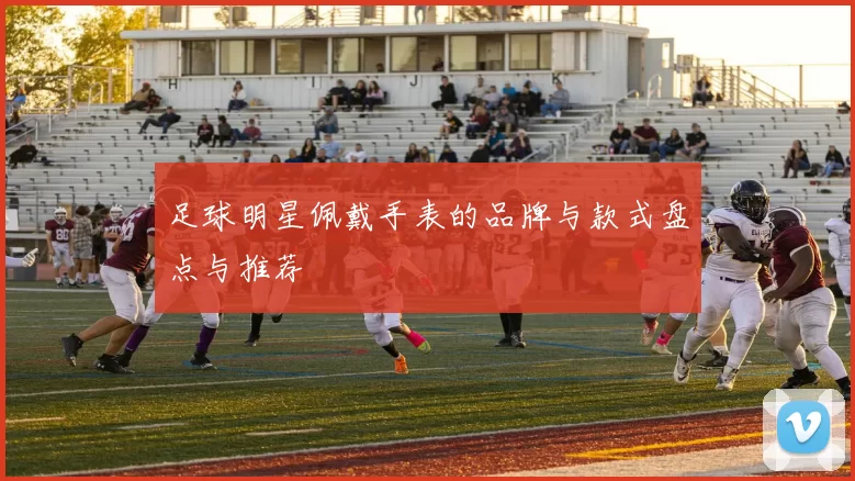 足球明星佩戴手表的品牌与款式盘点与推荐
