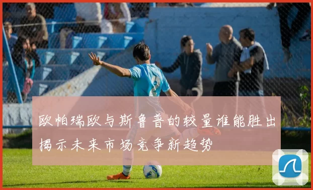 欧帕瑞欧与斯鲁普的较量谁能胜出揭示未来市场竞争新趋势