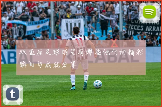 双鱼座足球明星有哪些他们的精彩瞬间与成就分享