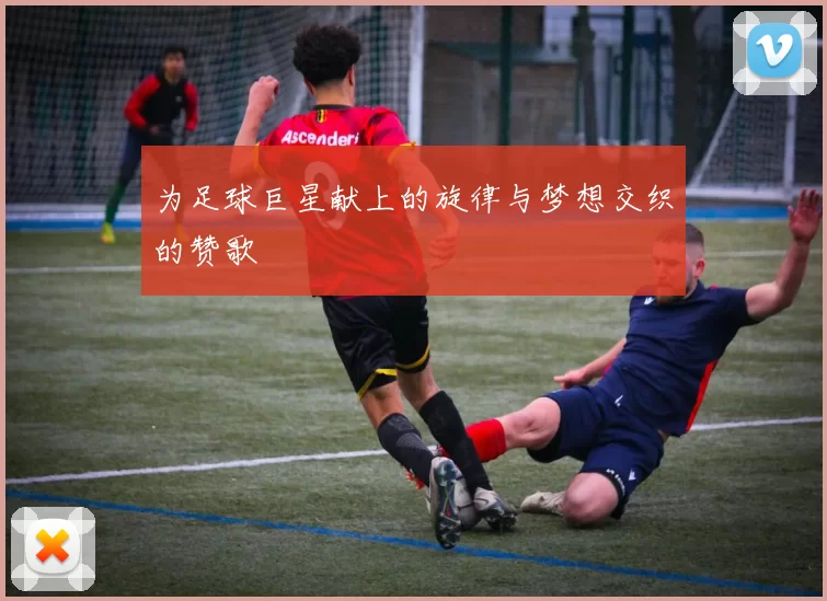 为足球巨星献上的旋律与梦想交织的赞歌