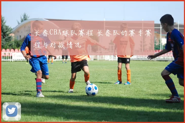 长春CBA球队赛程 长春队的赛季赛程与对战情况