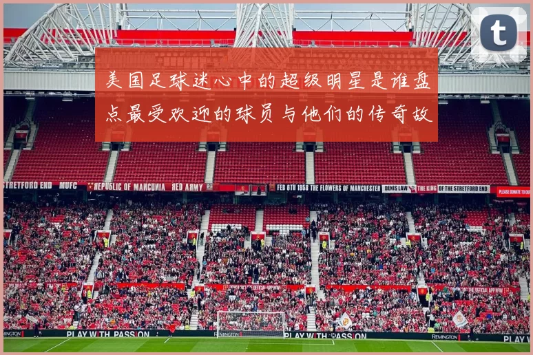 美国足球迷心中的超级明星是谁盘点最受欢迎的球员与他们的传奇故事