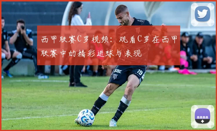 西甲联赛C罗视频:观看C罗在西甲联赛中的精彩进球与表现