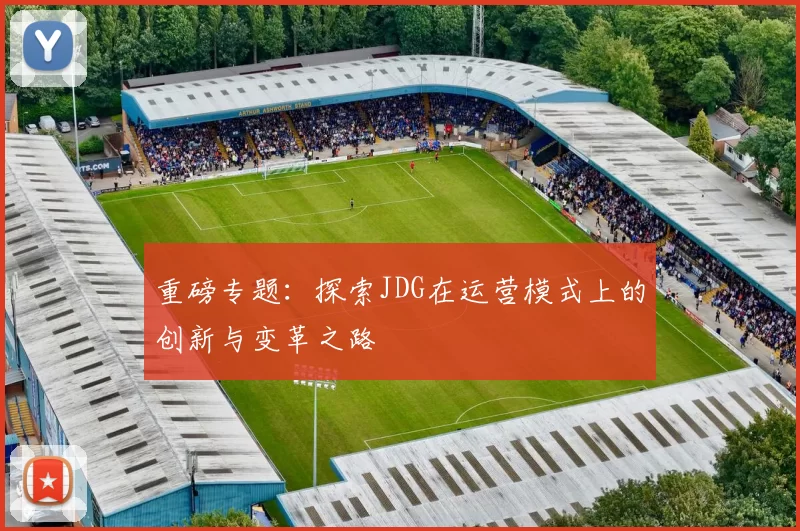 重磅专题：探索JDG在运营模式上的创新与变革之路