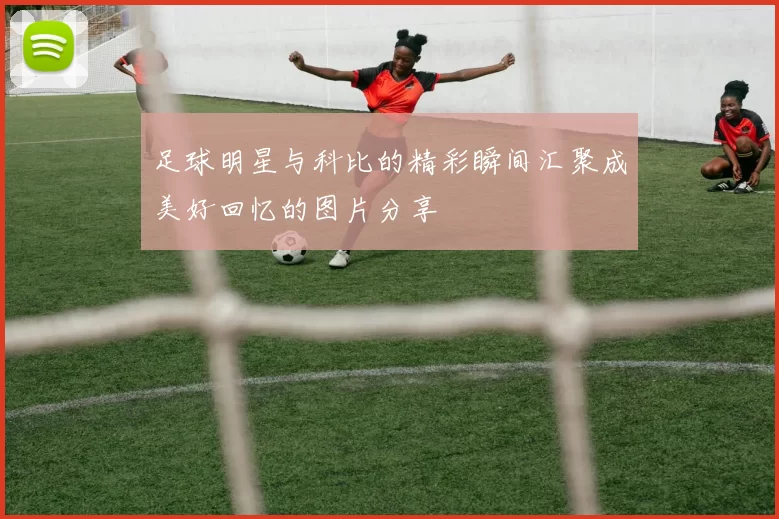 足球明星与科比的精彩瞬间汇聚成美好回忆的图片分享
