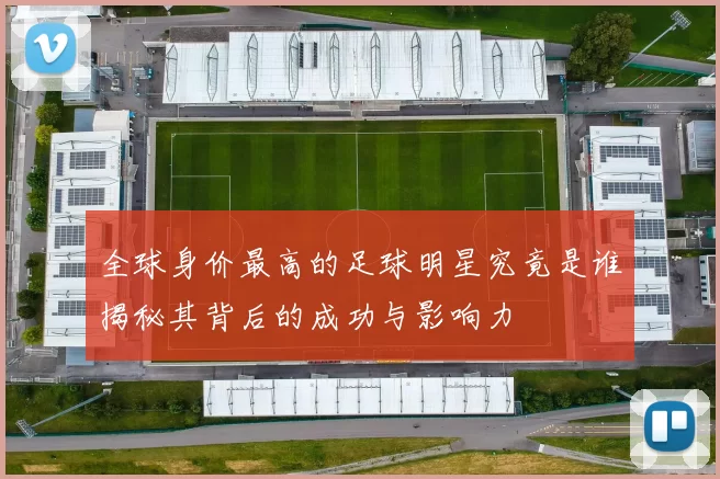 全球身价最高的足球明星究竟是谁揭秘其背后的成功与影响力