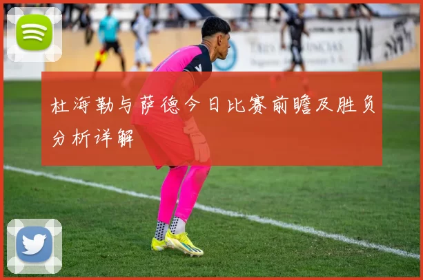 杜海勒与萨德今日比赛前瞻及胜负分析详解