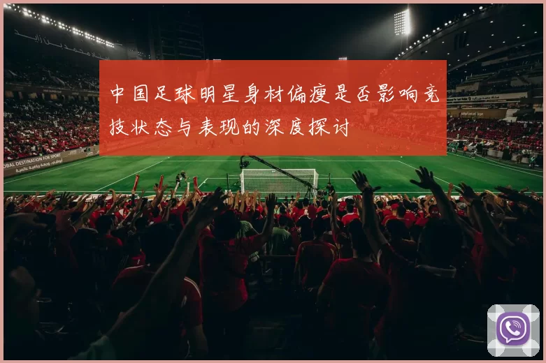 中国足球明星身材偏瘦是否影响竞技状态与表现的深度探讨