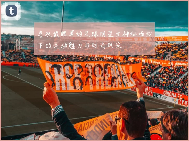 喜欢戴眼罩的足球明星女神秘面纱下的运动魅力与时尚风采