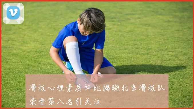 滑板心理素质评比揭晓北京滑板队荣登第八名引关注