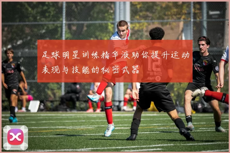 足球明星训练精华液助你提升运动表现与技能的秘密武器
