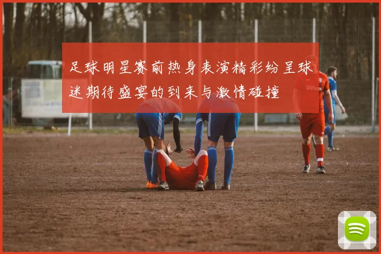 足球明星赛前热身表演精彩纷呈球迷期待盛宴的到来与激情碰撞