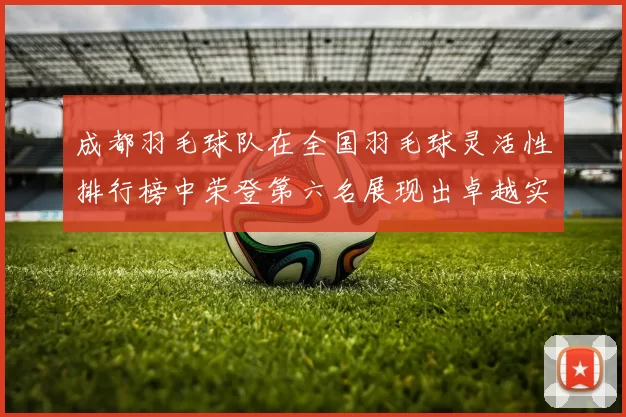 成都羽毛球队在全国羽毛球灵活性排行榜中荣登第六名展现出卓越实力与潜力