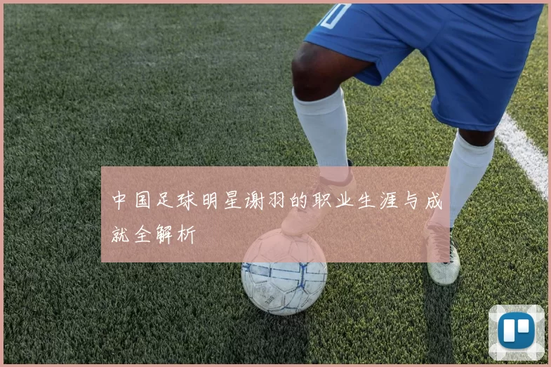 中国足球明星谢羽的职业生涯与成就全解析