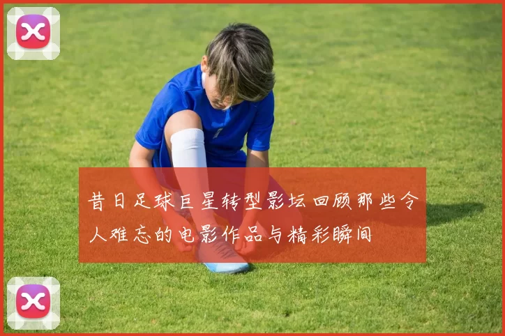 昔日足球巨星转型影坛回顾那些令人难忘的电影作品与精彩瞬间