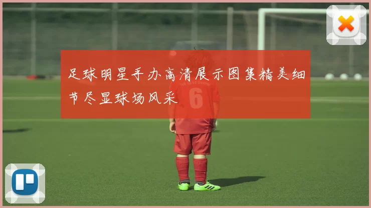 足球明星手办高清展示图集精美细节尽显球场风采