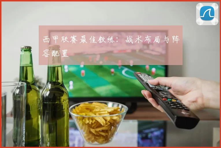西甲联赛最佳教练：战术布局与阵容配置