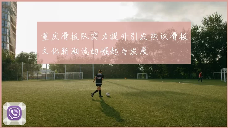 重庆滑板队实力提升引发热议滑板文化新潮流的崛起与发展